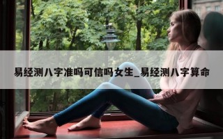 易经测八字准吗可信吗女生_易经测八字算命