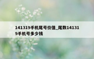 141319 手机尾号价值_尾数 141319 手机号多少钱