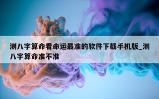 测八字算命看命运最准的软件下载手机版_测八字算命准不准