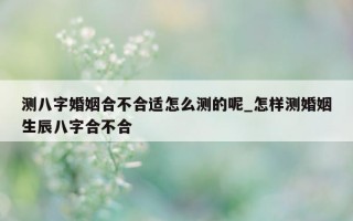 测八字婚姻合不合适怎么测的呢_怎样测婚姻生辰八字合不合