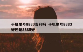 手机尾号 8883 吉利吗_手机尾号 8883 好还是 8885 好