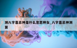 测八字喜忌神是什么意思啊女_八字喜忌神测算