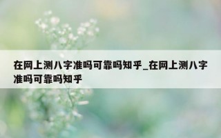 在网上测八字准吗可靠吗知乎_在网上测八字准吗可靠吗知乎