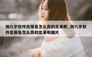 测八字软件出报告怎么弄的出来呢_测八字软件出报告怎么弄的出来呢图片