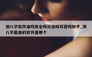 测八字软件准吗安全吗可信吗可靠吗知乎_测八字最准的软件是哪个