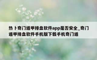 热卜奇门遁甲排盘软件 app 是否安全_奇门遁甲排盘软件手机版下载手机奇门遁