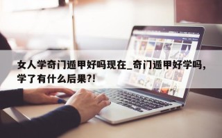 女人学奇门遁甲好吗现在_奇门遁甲好学吗, 学了有什么后果?!