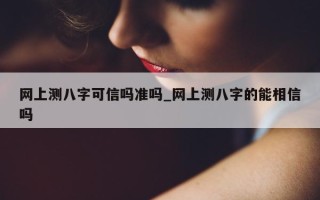 网上测八字可信吗准吗_网上测八字的能相信吗