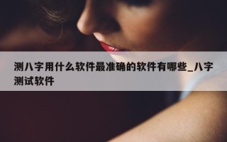 测八字用什么软件最准确的软件有哪些_八字测试软件