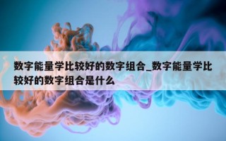 数字能量学比较好的数字组合_数字能量学比较好的数字组合是什么