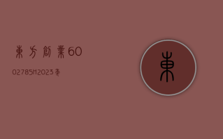 东方创业 (600278.SH)：2023 年净利润 2.72 亿元 同比下降 26.36%