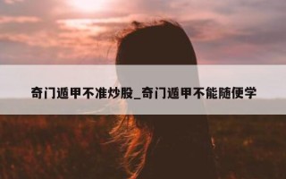 奇门遁甲不准炒股_奇门遁甲不能随便学