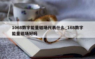 1068 数字能量磁场代表什么_168 数字能量磁场好吗