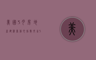 美国 3 月房地产建筑商信心指数升至 51 7 月以来首次转为正值