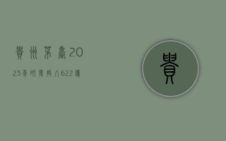 贵州茅台：2023 年研发投入 6.22 亿元，同比增长 11.19%