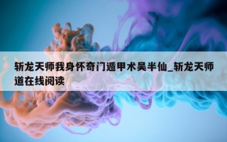 斩龙天师我身怀奇门遁甲术吴半仙_斩龙天师道在线阅读