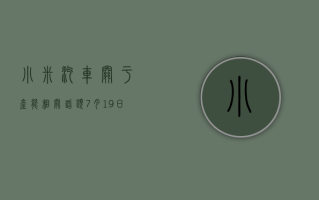 小米汽车：关于产能相关话题，7 月 19 日的演讲上，将有从未公开的信息披露