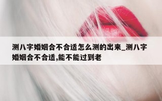 测八字婚姻合不合适怎么测的出来_测八字 婚姻合不合适, 能不能过到老