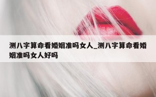 测八字算命看婚姻准吗女人_测八字算命看婚姻准吗女人好吗