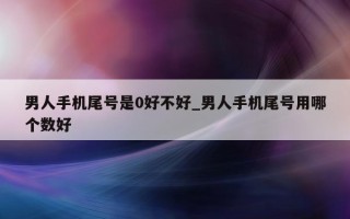 男人手机尾号是 0 好不好_男人手机尾号用哪个数好