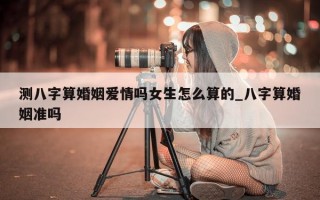 测八字算婚姻爱情吗女生怎么算的_八字算婚姻准吗