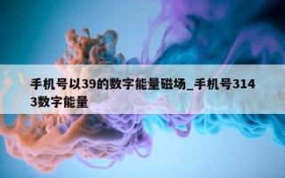 手机号以 39 的数字能量磁场_手机号 3143 数字能量