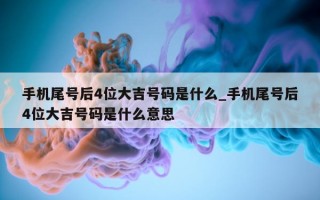 手机尾号后 4 位大吉号码是什么_手机尾号后 4 位大吉号码是什么意思