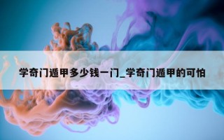 学奇门遁甲多少钱一门_学奇门遁甲的可怕