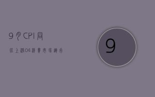 9 月 CPI 同比上涨 0.4% 消费市场运行总体平稳