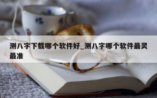 测八字下载哪个软件好_测八字哪个软件最灵最准