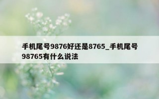 手机尾号 9876 好还是 8765_手机尾号 98765 有什么说法