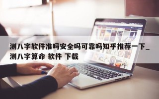 测八字软件准吗安全吗可靠吗知乎推荐一下_测八字算命 软件 下载