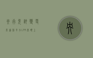 央行：允许变更房贷利率在 LPR 基础上的加点幅度，取消房贷利率重定价周期最短为一年的限制