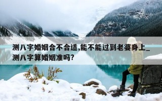 测八字婚姻合不合适, 能不能过到老婆身上_测八字算婚姻准吗?