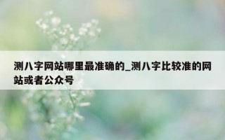 测八字网站哪里最准确的_测八字比较准的网站或者公众号