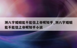 测八字婚姻能不能信上帝呢知乎_测八字婚姻能不能信上帝呢知乎小说