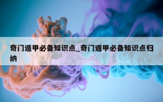 奇门遁甲必备知识点_奇门遁甲必备知识点归纳