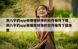 测八字的 app 有哪些好用的软件推荐下载_测八字的 app 有哪些好用的软件推荐下载免费