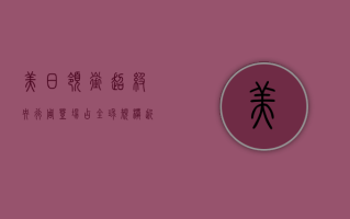 美、日领衔超级央行周登场 占全球规模近一半的经济体将发布利率决策