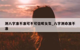 测八字准不准可不可信呢女生_八字测命准不准