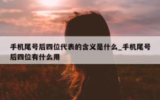 手机尾号后四位代表的含义是什么_手机尾号后四位有什么用