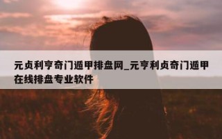 元贞利亨奇门遁甲排盘网_元亨利贞奇门遁甲在线排盘专业软件