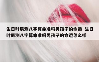 生日时辰测八字算命准吗男孩子的命运_生日时辰测八字算命准吗男孩子的命运怎么样