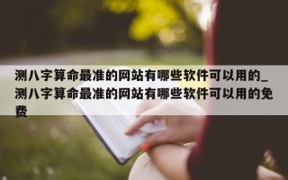 测八字算命最准的网站有哪些软件可以用的_测八字算命最准的网站有哪些软件可以用的免费