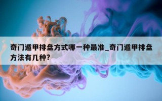 奇门遁甲排盘方式哪一种最准_奇门遁甲排盘方法有几种?