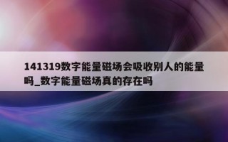 141319 数字能量磁场会吸收别人的能量吗_数字能量磁场真的存在吗