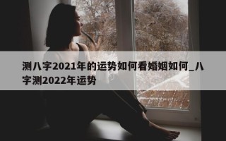 测八字 2021 年的运势如何看婚姻如何_八字测 2022 年运势