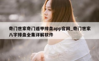 奇门世家奇门遁甲排盘 app 官网_奇门世家八字排盘全集详解软件