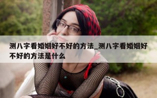 测八字看婚姻好不好的方法_测八字看婚姻好不好的方法是什么