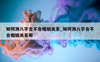 如何测八字合不合婚姻关系_如何测八字合不合婚姻关系呢